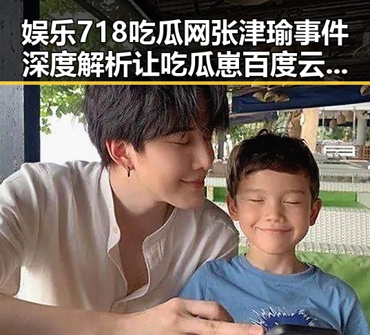 娱乐718吃瓜网张津瑜事件深度解析让吃瓜崽百度云背后神秘人物浮出水面