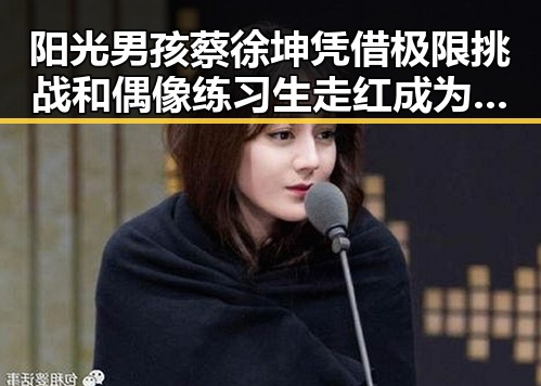 阳光男孩蔡徐坤凭借极限挑战和偶像练习生走红成为颜值担当的长腿欧巴