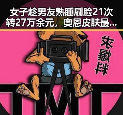 女子趁男友熟睡刷脸21次转27万余元，奥恩皮肤最新爆料图片炫酷造型引热议