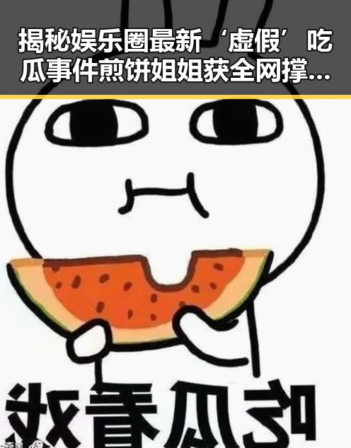 揭秘娱乐圈最新‘虚假’吃瓜事件煎饼姐姐获全网撑腰五一吃瓜成焦点